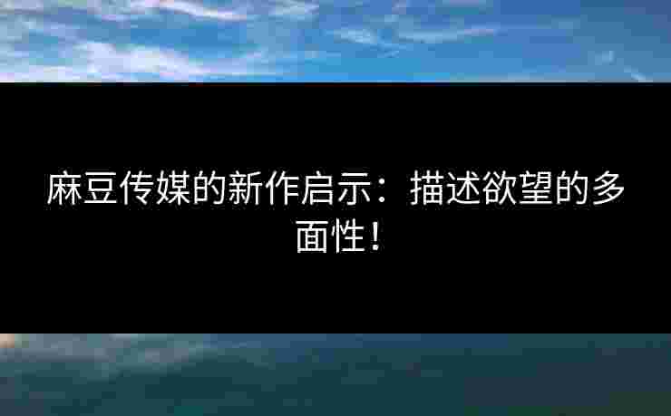 麻豆传媒的新作启示:描述欲望的多面性! 麻豆传媒的新作启示:描述欲望的多面性!