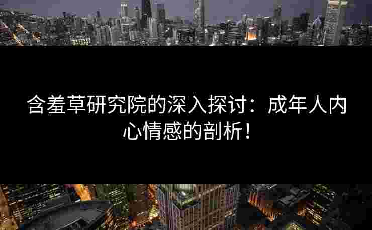 含羞草研究院的深入探讨:成年人内心情感的剖析! 含羞草研究院的深入探讨:成年人内心情感的剖析!