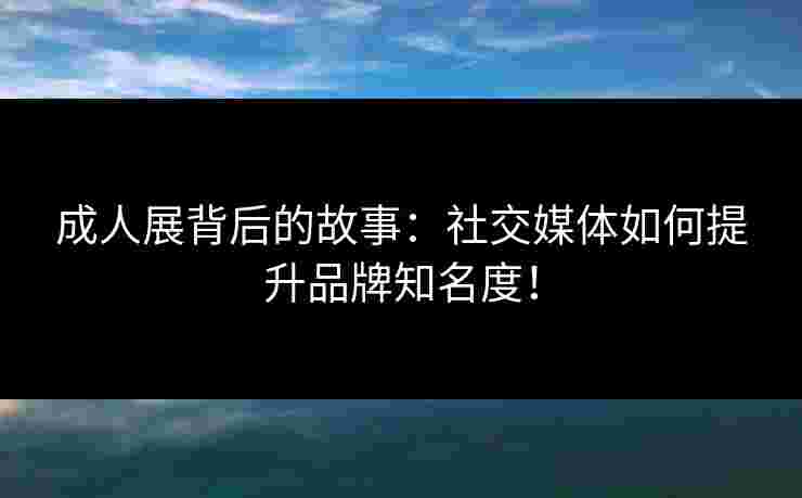成人展背后的故事:社交媒体如何提升品牌知名度! 成人展背后的故事:社交媒体如何提升品牌知名度!