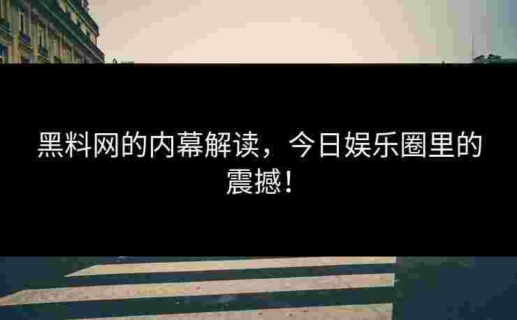 黑料网的内幕解读,今日娱乐圈里的震撼! 黑料网的内幕解读,今日娱乐圈里的震撼!