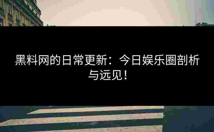 黑料网的日常更新:今日娱乐圈剖析与远见! 黑料网的日常更新:今日娱乐圈剖析与远见!