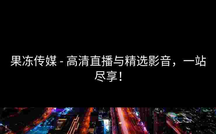 果冻传媒 - 高清直播与精选影音,一站尽享! 果冻传媒 - 高清直播与精选影音,一站尽享!