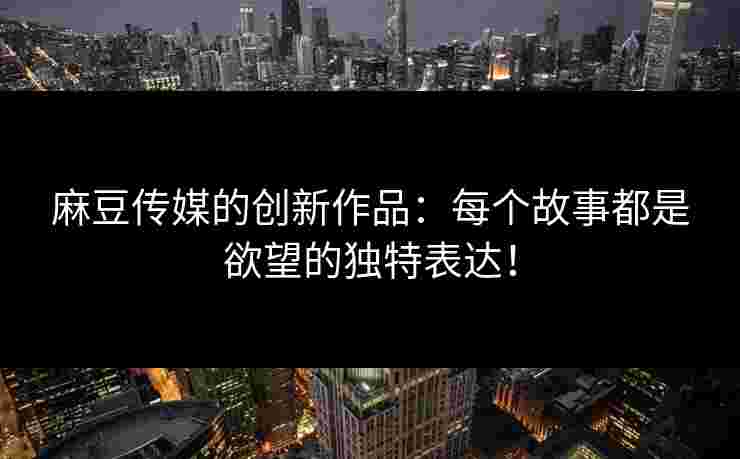 麻豆传媒的创新作品:每个故事都是欲望的独特表达! 麻豆传媒的创新作品:每个故事都是欲望的独特表达!