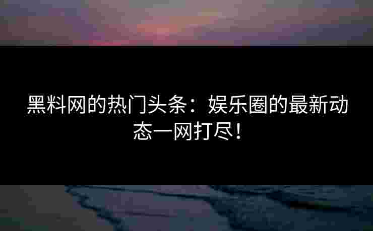 黑料网的热门头条:娱乐圈的最新动态一网打尽! 黑料网的热门头条:娱乐圈的最新动态一网打尽!
