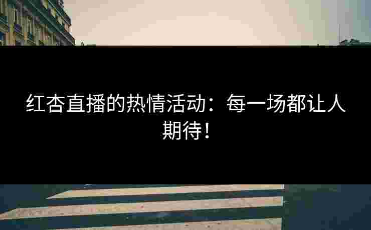 红杏直播的热情活动:每一场都让人期待! 红杏直播的热情活动:每一场都让人期待!