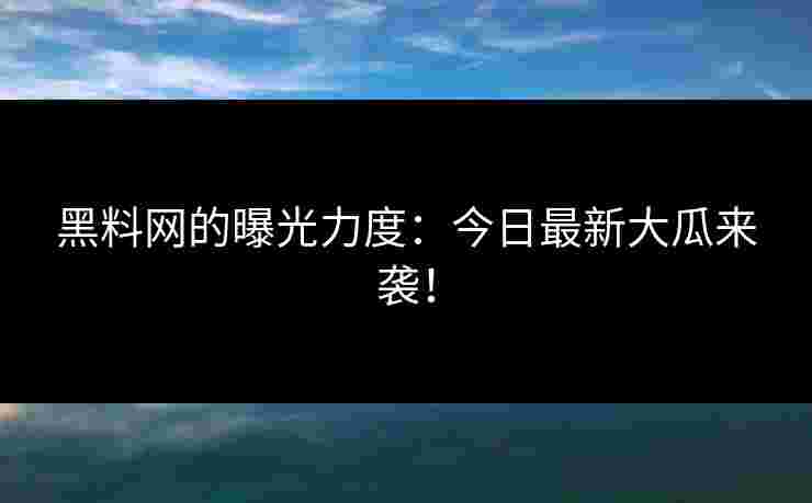 黑料网的曝光力度:今日最新大瓜来袭! 黑料网的曝光力度:今日最新大瓜来袭!