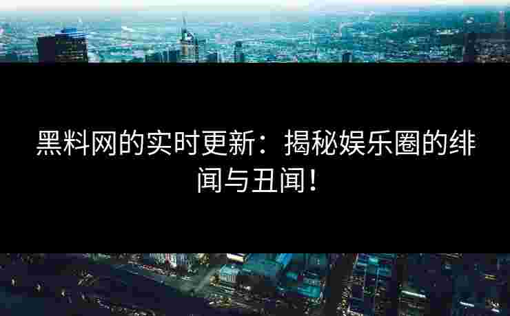 黑料网的实时更新:揭秘娱乐圈的绯闻与丑闻! 黑料网的实时更新:揭秘娱乐圈的绯闻与丑闻!