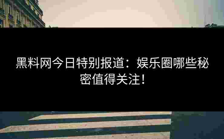 黑料网今日特别报道:娱乐圈哪些秘密值得关注! 黑料网今日特别报道:娱乐圈哪些秘密值得关注!