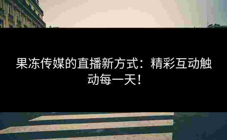 果冻传媒的直播新方式:精彩互动触动每一天! 果冻传媒的直播新方式:精彩互动触动每一天!