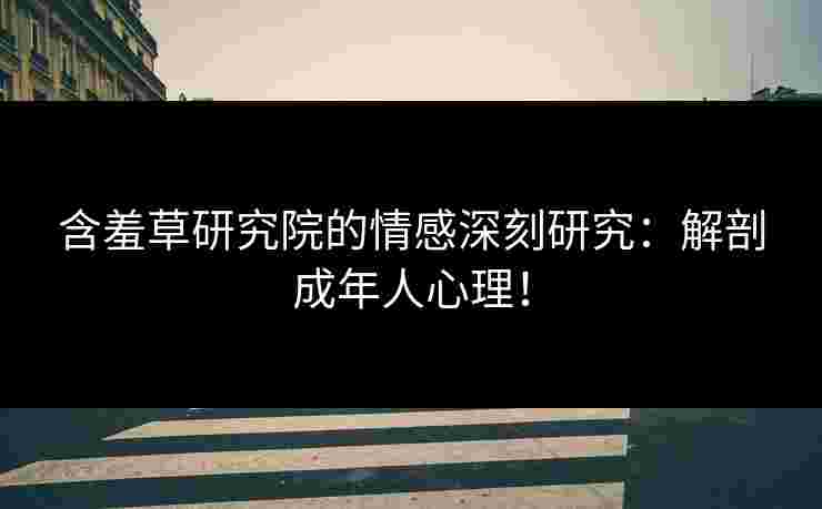 含羞草研究院的情感深刻研究:解剖成年人心理! 含羞草研究院的情感深刻研究:解剖成年人心理!