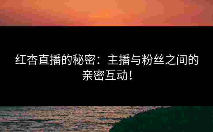 红杏直播的秘密:主播与粉丝之间的亲密互动! 红杏直播的秘密:主播与粉丝之间的亲密互动!
