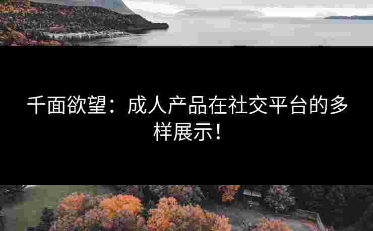 千面欲望:成人产品在社交平台的多样展示! 千面欲望:成人产品在社交平台的多样展示!
