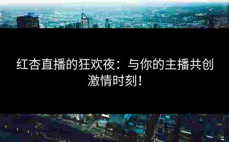 红杏直播的狂欢夜:与你的主播共创激情时刻! 红杏直播的狂欢夜:与你的主播共创激情时刻!