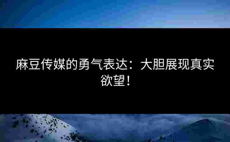 麻豆传媒的勇气表达:大胆展现真实欲望! 麻豆传媒的勇气表达:大胆展现真实欲望!