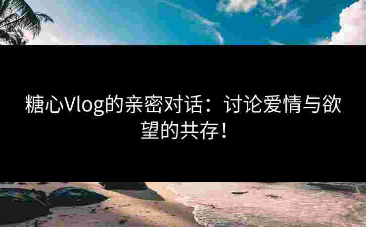 糖心Vlog的亲密对话:讨论爱情与欲望的共存! 糖心Vlog的亲密对话:讨论爱情与欲望的共存!
