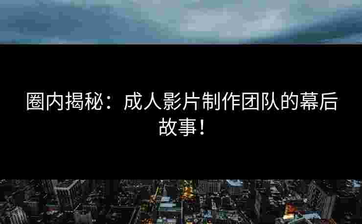圈内揭秘:成人影片制作团队的幕后故事! 圈内揭秘:成人影片制作团队的幕后故事!