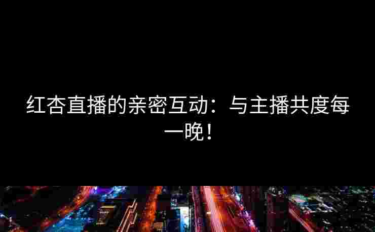 红杏直播的亲密互动:与主播共度每一晚! 红杏直播的亲密互动:与主播共度每一晚!