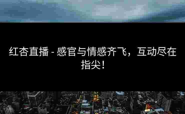 红杏直播 - 感官与情感齐飞,互动尽在指尖! 红杏直播 - 感官与情感齐飞,互动尽在指尖!