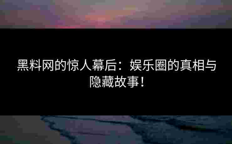 黑料网的惊人幕后:娱乐圈的真相与隐藏故事! 黑料网的惊人幕后:娱乐圈的真相与隐藏故事!
