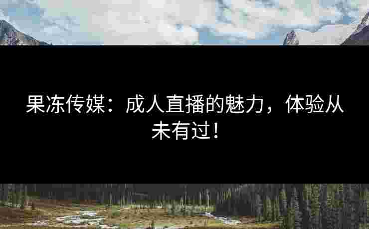果冻传媒:成人直播的魅力,体验从未有过! 果冻传媒:成人直播的魅力,体验从未有过!