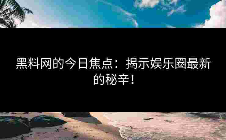 黑料网的今日焦点:揭示娱乐圈最新的秘辛! 黑料网的今日焦点:揭示娱乐圈最新的秘辛!