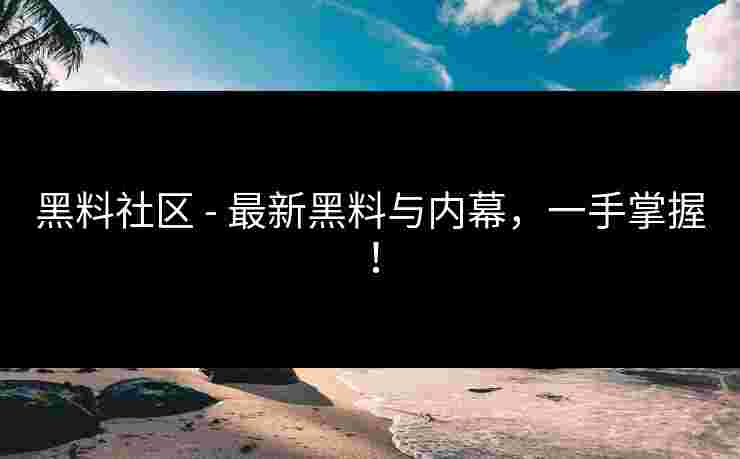 黑料社区 - 最新黑料与内幕,一手掌握! 黑料社区 - 最新黑料与内幕,一手掌握!