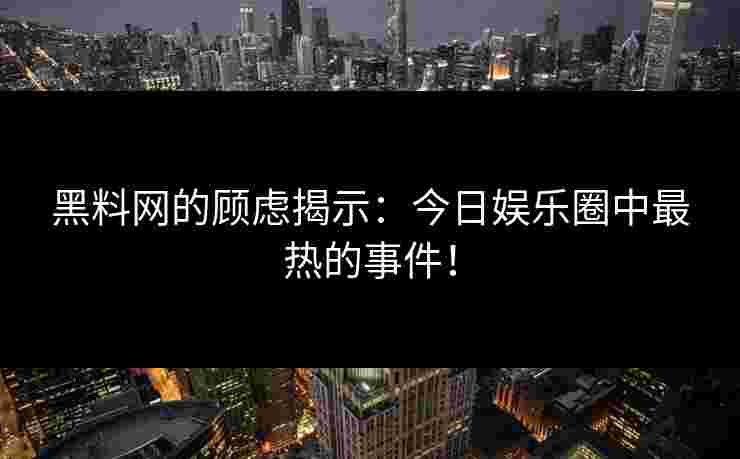 黑料网的顾虑揭示:今日娱乐圈中最热的事件! 黑料网的顾虑揭示:今日娱乐圈中最热的事件!