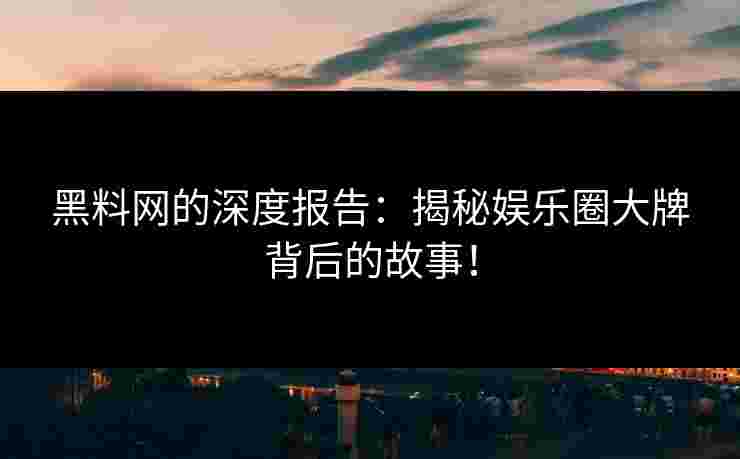 黑料网的深度报告:揭秘娱乐圈大牌背后的故事! 黑料网的深度报告:揭秘娱乐圈大牌背后的故事!