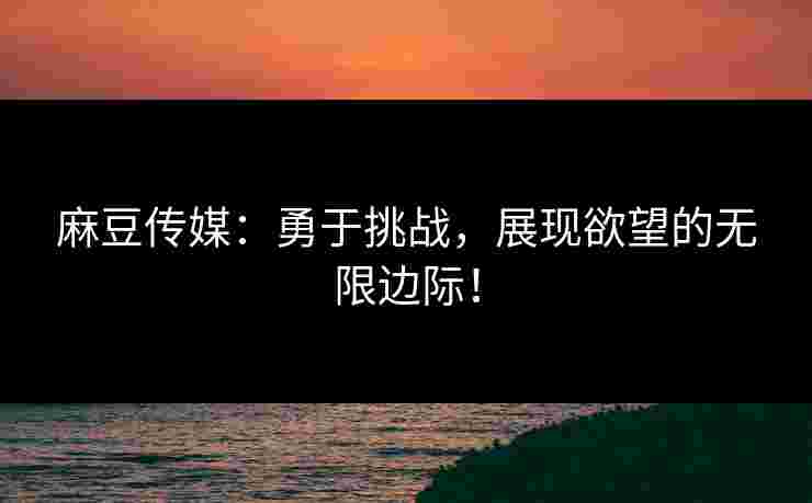 麻豆传媒:勇于挑战,展现欲望的无限边际! 麻豆传媒:勇于挑战,展现欲望的无限边际!