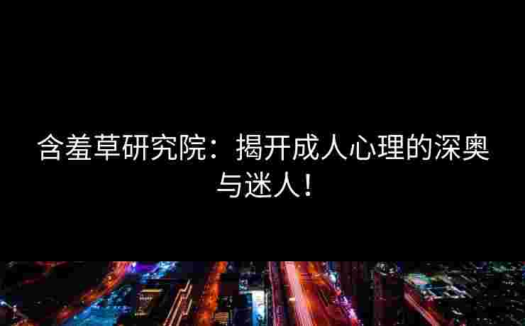 含羞草研究院:揭开成人心理的深奥与迷人! 含羞草研究院:揭开成人心理的深奥与迷人!