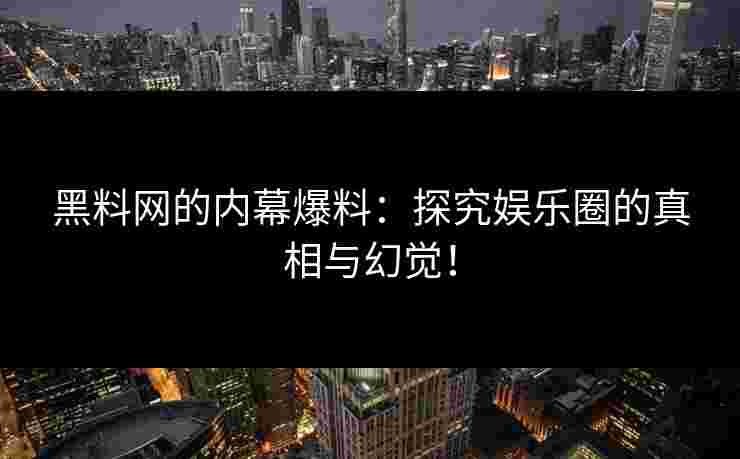 黑料网的内幕爆料:探究娱乐圈的真相与幻觉! 黑料网的内幕爆料:探究娱乐圈的真相与幻觉!