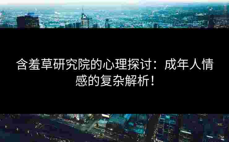 含羞草研究院的心理探讨:成年人情感的复杂解析! 含羞草研究院的心理探讨:成年人情感的复杂解析!