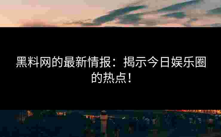 黑料网的最新情报:揭示今日娱乐圈的热点! 黑料网的最新情报:揭示今日娱乐圈的热点!