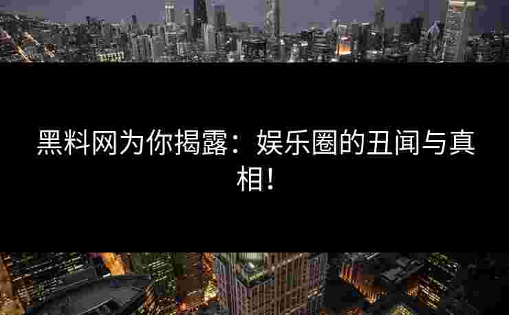 黑料网为你揭露:娱乐圈的丑闻与真相! 黑料网为你揭露:娱乐圈的丑闻与真相!