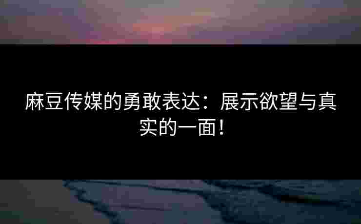 麻豆传媒的勇敢表达:展示欲望与真实的一面! 麻豆传媒的勇敢表达:展示欲望与真实的一面!