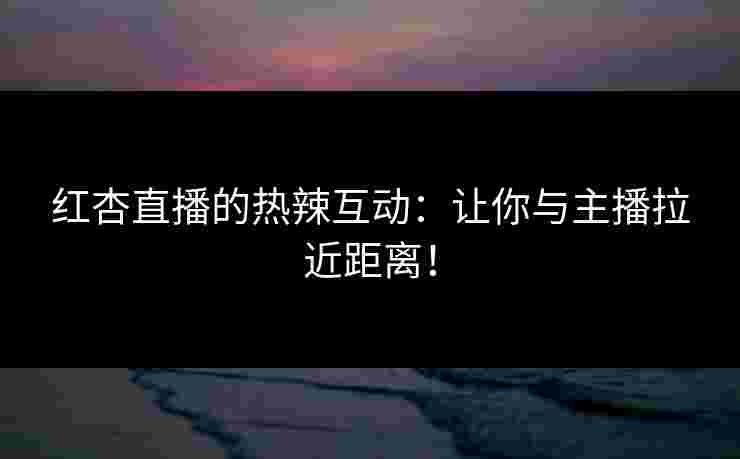 红杏直播的热辣互动:让你与主播拉近距离! 红杏直播的热辣互动:让你与主播拉近距离!
