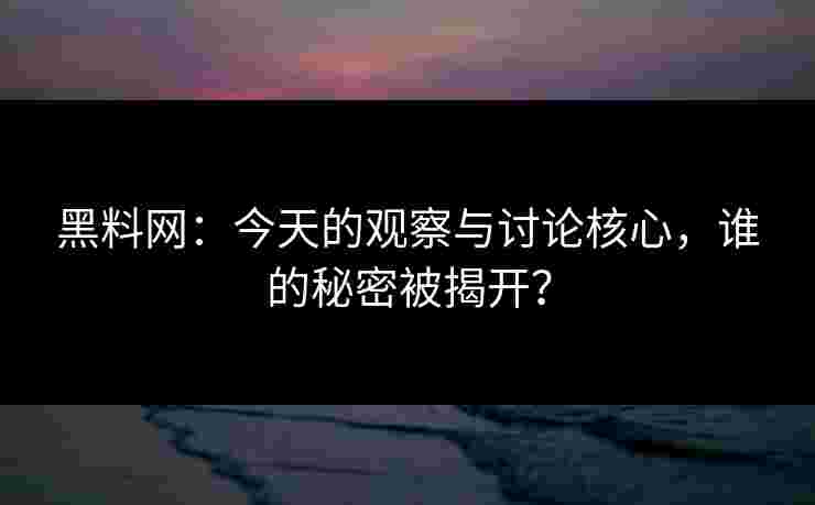黑料网:今天的观察与讨论核心,谁的秘密被揭开? 黑料网:今天的观察与讨论核心,谁的秘密被揭开?