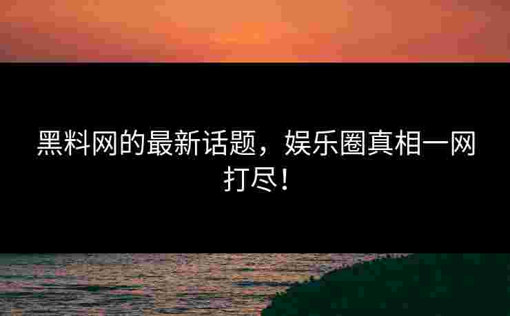 黑料网的最新话题,娱乐圈真相一网打尽! 黑料网的最新话题,娱乐圈真相一网打尽!