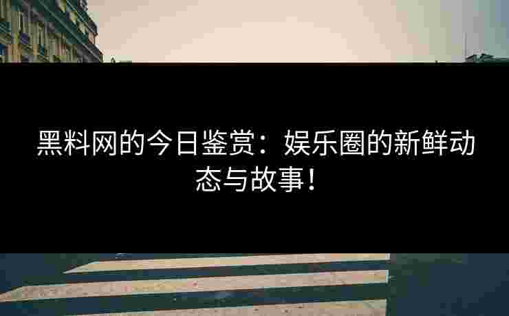 黑料网的今日鉴赏:娱乐圈的新鲜动态与故事! 黑料网的今日鉴赏:娱乐圈的新鲜动态与故事!