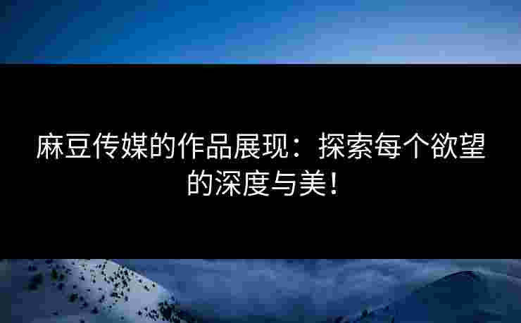 麻豆传媒的作品展现:探索每个欲望的深度与美! 麻豆传媒的作品展现:探索每个欲望的深度与美!