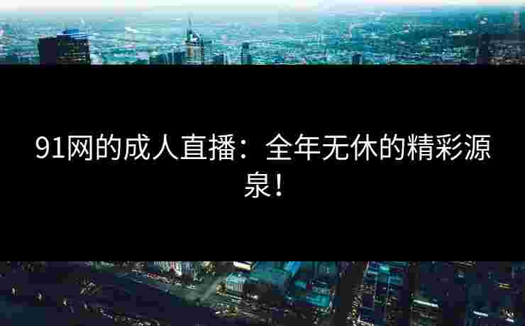 91网的成人直播:全年无休的精彩源泉! 91网的成人直播:全年无休的精彩源泉!