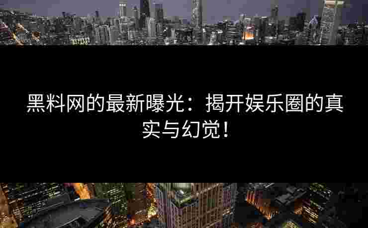 黑料网的最新曝光:揭开娱乐圈的真实与幻觉! 黑料网的最新曝光:揭开娱乐圈的真实与幻觉!