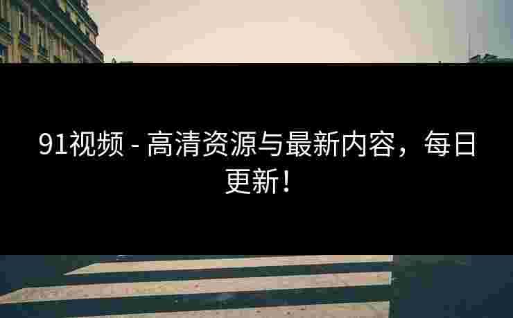 91视频 - 高清资源与最新内容,每日更新! 91视频 - 高清资源与最新内容,每日更新!