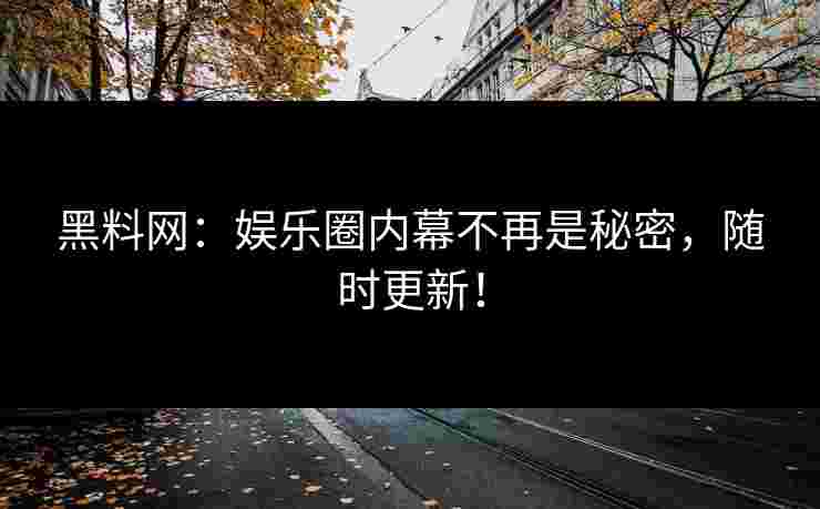 黑料网:娱乐圈内幕不再是秘密,随时更新! 黑料网:娱乐圈内幕不再是秘密,随时更新!