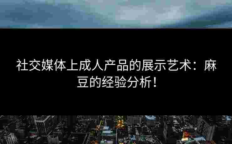 社交媒体上成人产品的展示艺术:麻豆的经验分析! 社交媒体上成人产品的展示艺术:麻豆的经验分析!