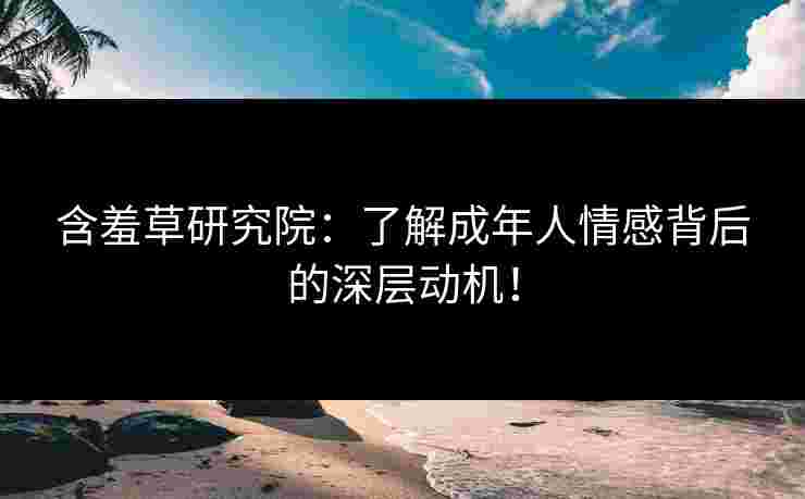 含羞草研究院:了解成年人情感背后的深层动机! 含羞草研究院:了解成年人情感背后的深层动机!