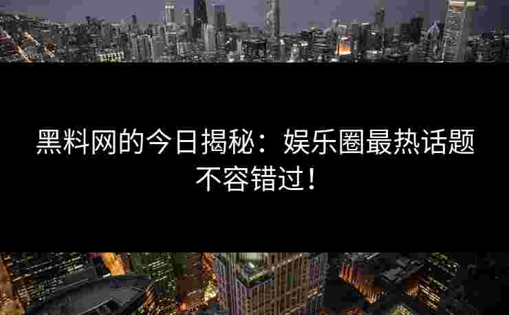 黑料网的今日揭秘:娱乐圈最热话题不容错过! 黑料网的今日揭秘:娱乐圈最热话题不容错过!