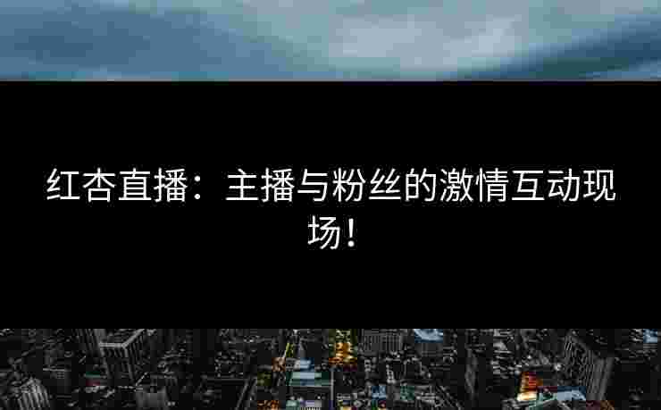 红杏直播:主播与粉丝的激情互动现场! 红杏直播:主播与粉丝的激情互动现场!