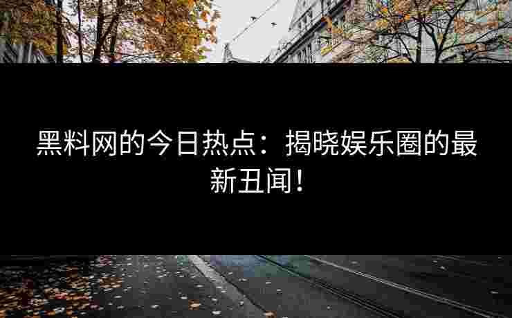 黑料网的今日热点:揭晓娱乐圈的最新丑闻! 黑料网的今日热点:揭晓娱乐圈的最新丑闻!