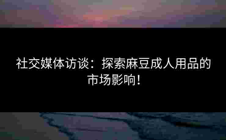 社交媒体访谈:探索麻豆成人用品的市场影响! 社交媒体访谈:探索麻豆成人用品的市场影响!
